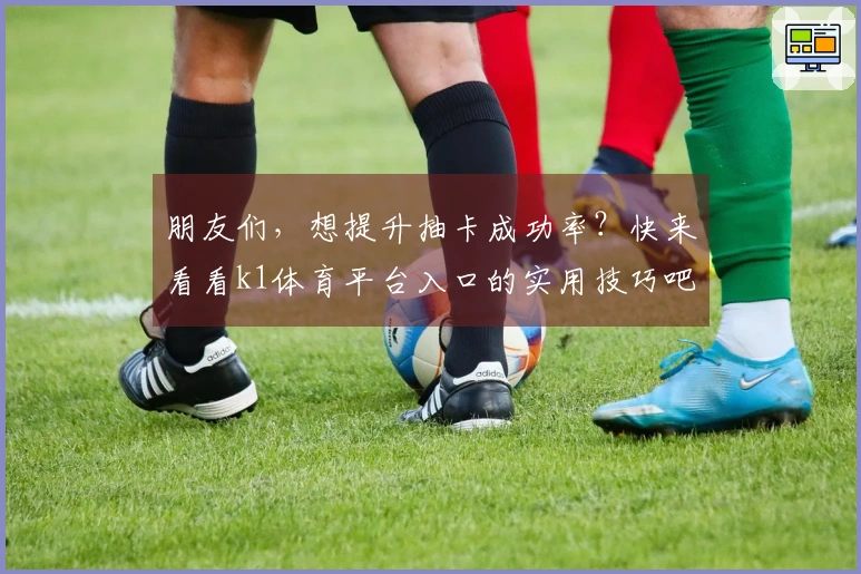 朋友们，想提升抽卡成功率？快来看看k1体育平台入口的实用技巧吧！