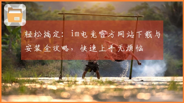 轻松搞定：im电竞官方网站下载与安装全攻略，快速上手无烦恼