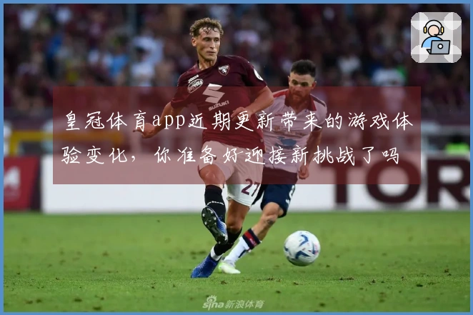 皇冠体育app近期更新带来的游戏体验变化，你准备好迎接新挑战了吗？