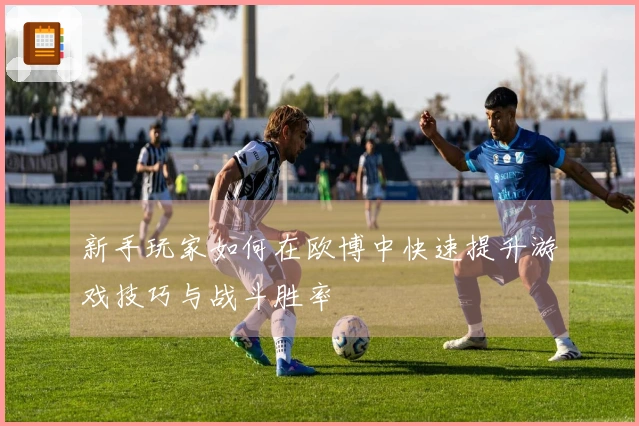 新手玩家如何在欧博中快速提升游戏技巧与战斗胜率