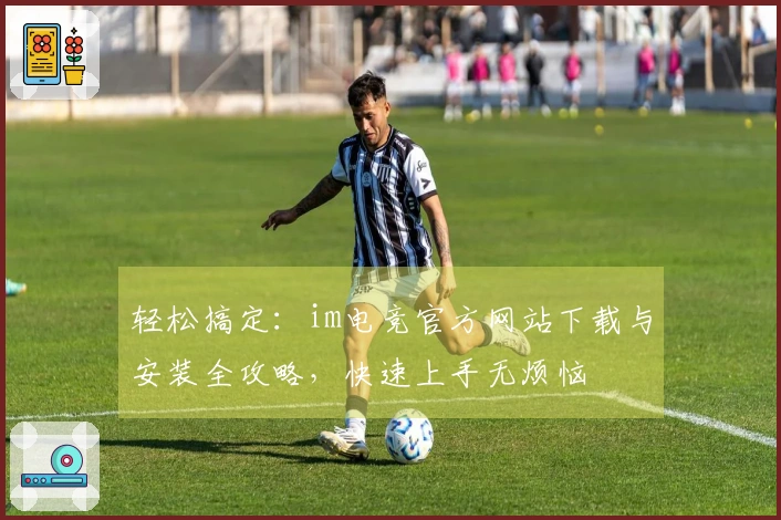 轻松搞定：im电竞官方网站下载与安装全攻略，快速上手无烦恼