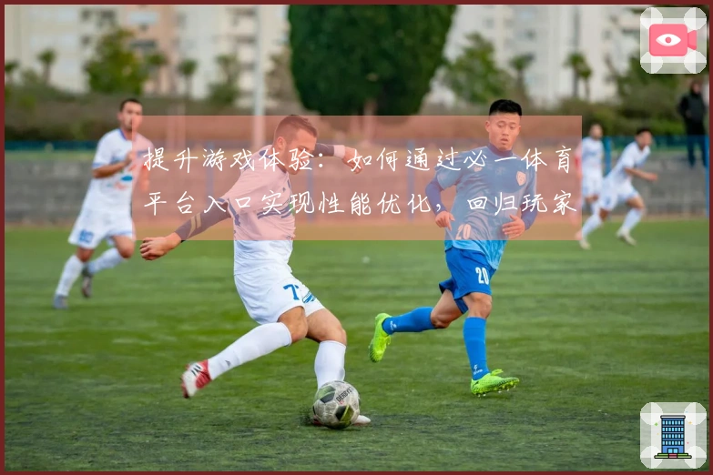 提升游戏体验：如何通过必一体育平台入口实现性能优化，回归玩家的最佳选择