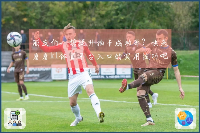 朋友们，想提升抽卡成功率？快来看看k1体育平台入口的实用技巧吧！